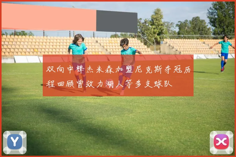 双向中锋杰米森加盟尼克斯夺冠历程回顾曾效力湖人等多支球队