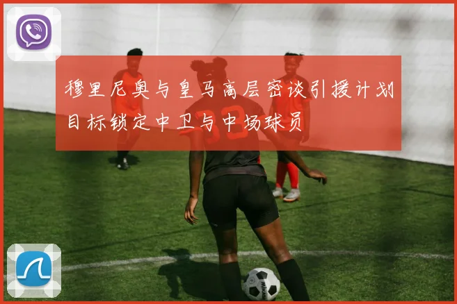 穆里尼奥与皇马高层密谈引援计划目标锁定中卫与中场球员