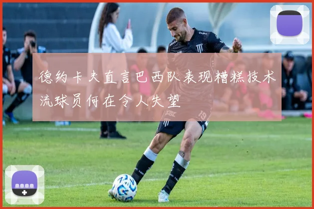德约卡夫直言巴西队表现糟糕技术流球员何在令人失望