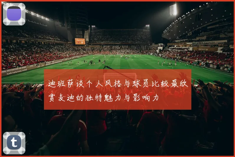 迪班萨谈个人风格与球员比较最欣赏麦迪的独特魅力与影响力