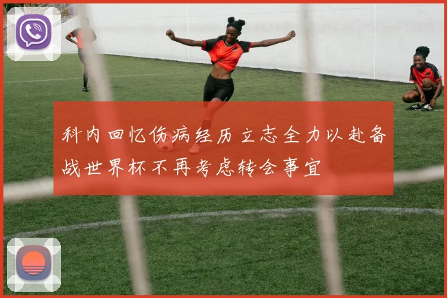 科内回忆伤病经历立志全力以赴备战世界杯不再考虑转会事宜